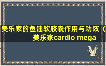 美乐家的鱼油软胶囊作用与功效（美乐家cardio mega epa鱼油软胶囊）